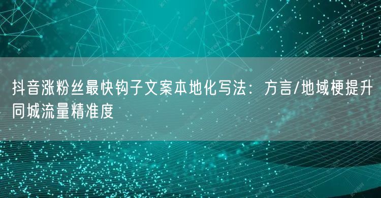 抖音涨粉丝最快钩子文案本地化写法:方言/地域梗提升同城流量精准度