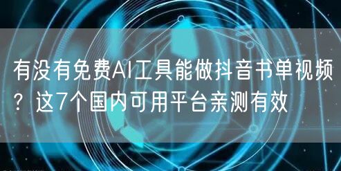 有没有免费AI工具能做抖音书单视频?这7个国内可用平台亲测有效