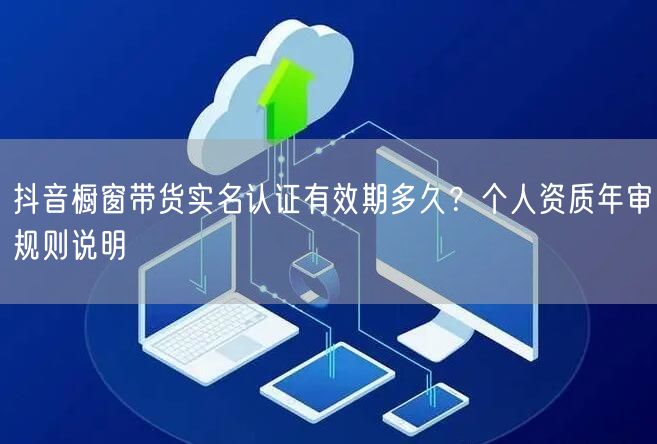 抖音橱窗带货实名认证有效期多久?个人资质年审规则说明