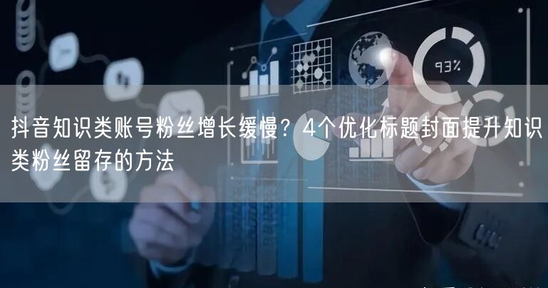 抖音知识类账号粉丝增长缓慢?4个优化标题封面提升知识类粉丝留存的方法