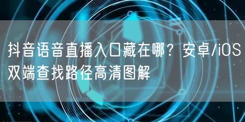 抖音语音直播入口藏在哪?安卓/iOS双端查找路径高清图解