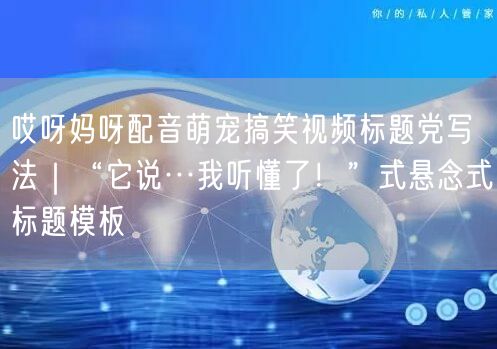 哎呀妈呀配音萌宠搞笑视频标题党写法|“它说…我听懂了!”式悬念式标题模板