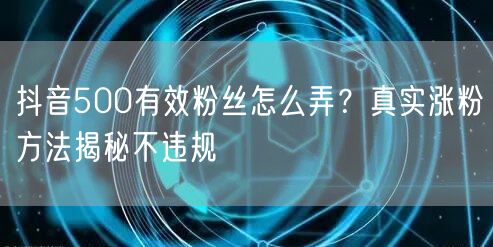 抖音500有效粉丝怎么弄?真实涨粉方法揭秘不违规