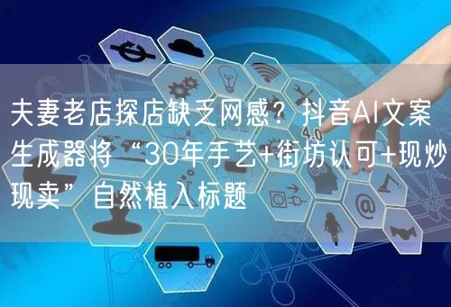 夫妻老店探店缺乏网感?抖音AI文案生成器将“30年手艺+街坊认可+现炒现卖”自然