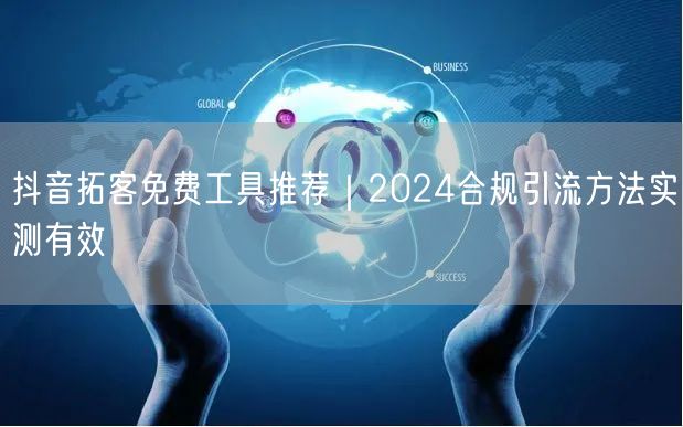 抖音拓客免费工具推荐|2024合规引流方法实测有效