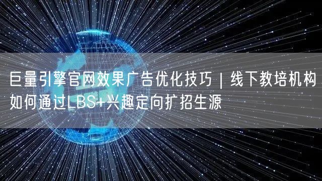 巨量引擎官网效果广告优化技巧|线下教培机构如何通过LBS+兴趣定向扩招生源