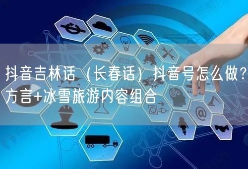 抖音吉林话(长春话)抖音号怎么做?方言+冰雪旅游内容组合