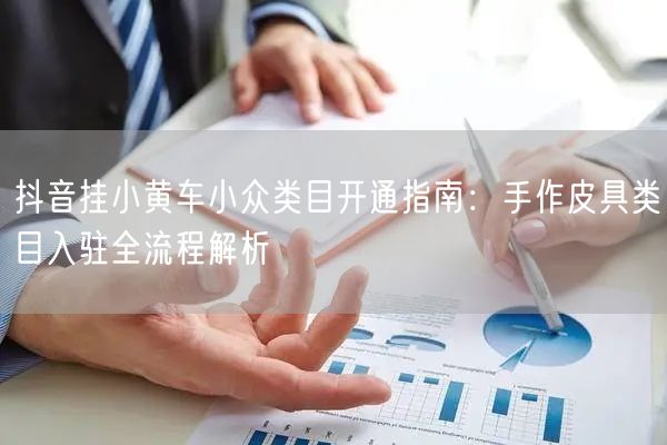 抖音挂小黄车小众类目开通指南:手作皮具类目入驻全流程解析