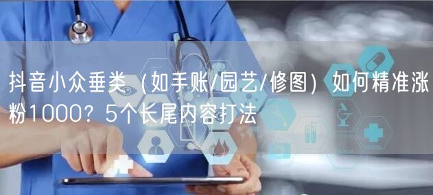 抖音小众垂类(如手账/园艺/修图)如何精准涨粉1000?5个长尾内容打法