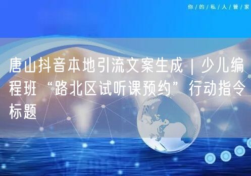 唐山抖音本地引流文案生成|少儿编程班“路北区试听课预约”行动指令标题