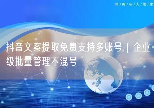 抖音文案提取免费支持多账号|企业级批量管理不混号