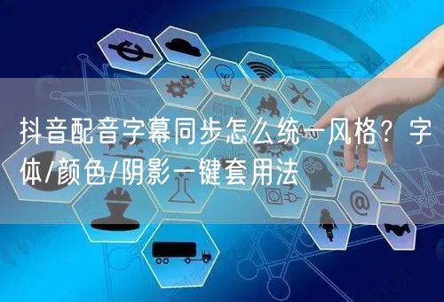 抖音配音字幕同步怎么统一风格?字体/颜色/阴影一键套用法
