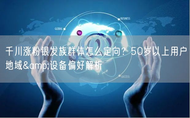千川涨粉银发族群体怎么定向?50岁以上用户地域&设备偏好解析