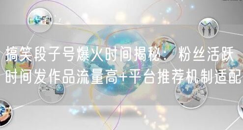 搞笑段子号爆火时间揭秘:粉丝活跃时间发作品流量高+平台推荐机制适配