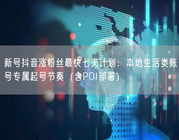 新号抖音涨粉丝最快七天计划:本地生活类账号专属起号节奏(含POI部署)