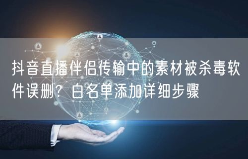 抖音直播伴侣传输中的素材被杀毒软件误删?白名单添加详细步骤