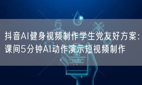 抖音AI健身视频制作学生党友好方案:课间5分钟AI动作演示短视频制作