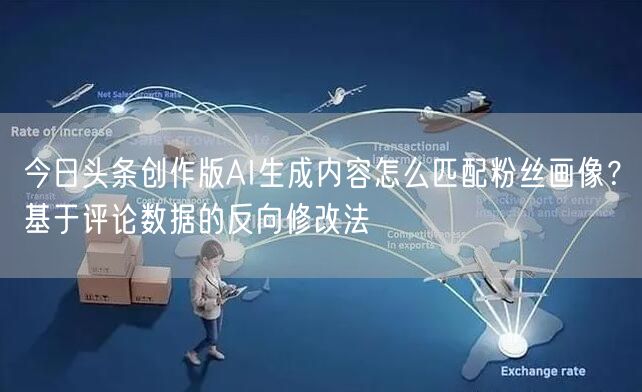 今日头条创作版AI生成内容怎么匹配粉丝画像?基于评论数据的反向修改法