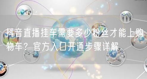抖音直播挂车需要多少粉丝才能上购物车?官方入口开通步骤详解