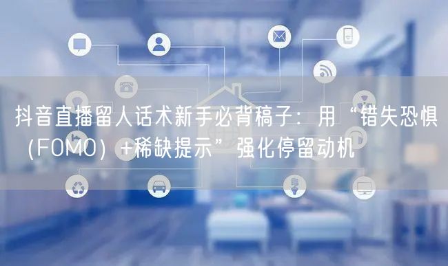 抖音直播留人话术新手必背稿子:用“错失恐惧(FOMO)+稀缺提示”强化停留动机