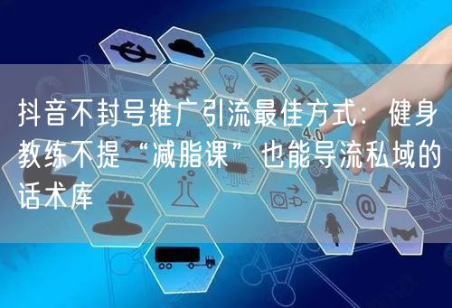 抖音不封号推广引流最佳方式:健身教练不提“减脂课”也能导流私域的话术库