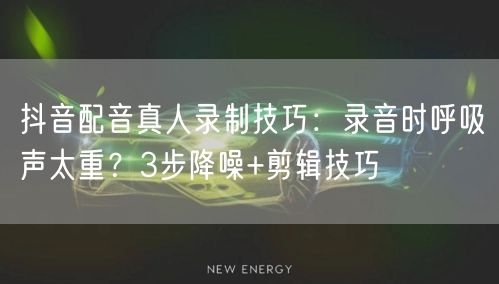 抖音配音真人录制技巧:录音时呼吸声太重?3步降噪+剪辑技巧