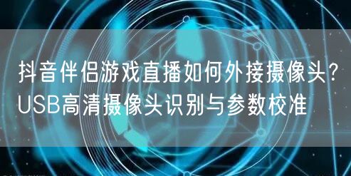抖音伴侣游戏直播如何外接摄像头?USB高清摄像头识别与参数校准