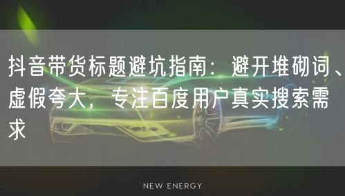 抖音带货标题避坑指南:避开堆砌词、虚假夸大,专注百度用户真实搜索需求