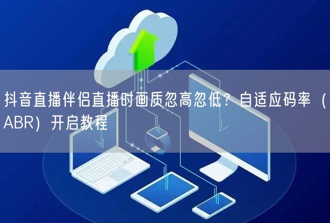 抖音直播伴侣直播时画质忽高忽低?自适应码率(ABR)开启教程