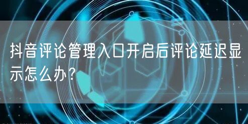 抖音评论管理入口开启后评论延迟显示怎么办?
