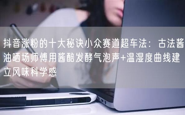 抖音涨粉的十大秘诀小众赛道超车法:古法酱油晒场师傅用酱醅发酵气泡声+温湿度曲线建