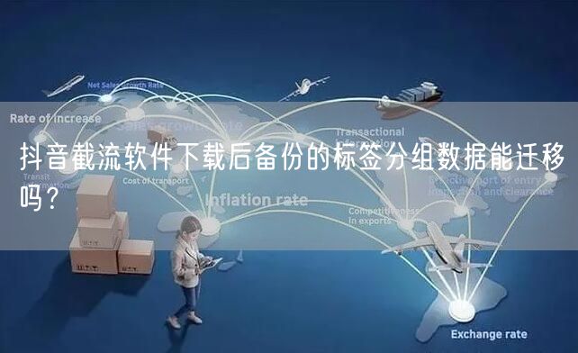 抖音截流软件下载后备份的标签分组数据能迁移吗?