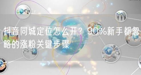 抖音同城定位怎么开?90%新手都忽略的涨粉关键步骤