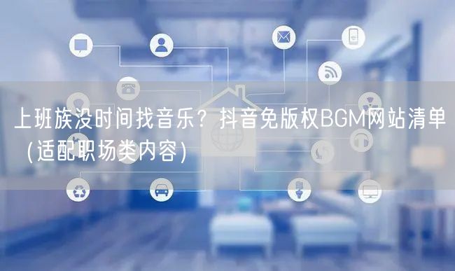 上班族没时间找音乐?抖音免版权BGM网站清单(适配职场类内容)