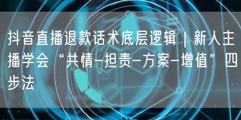 抖音直播退款话术底层逻辑|新人主播学会“共情-担责-方案-增值”四步法