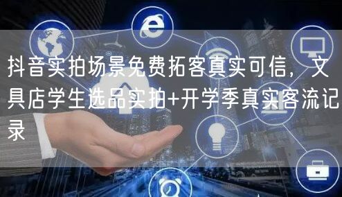 抖音实拍场景免费拓客真实可信,文具店学生选品实拍+开学季真实客流记录