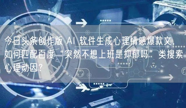 今日头条创作版 AI 软件生成心理情感爆款文,如何匹配百度“突然不想上班是抑郁吗