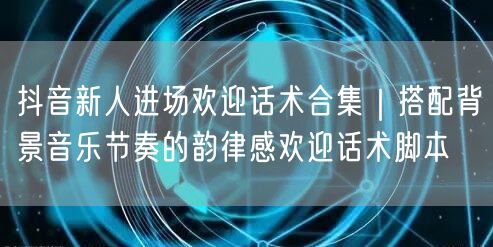 抖音新人进场欢迎话术合集|搭配背景音乐节奏的韵律感欢迎话术脚本