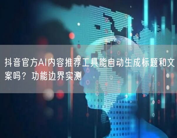 抖音官方AI内容推荐工具能自动生成标题和文案吗?功能边界实测