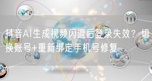 抖音AI生成视频闪退后登录失效?切换账号+重新绑定手机号修复