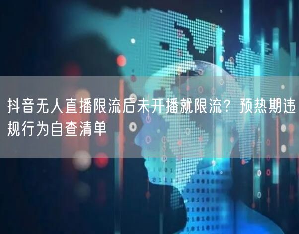 抖音无人直播限流后未开播就限流?预热期违规行为自查清单