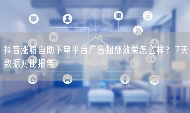 抖音涨粉自助下单平台广告捆绑效果怎么样?7天数据对比报告