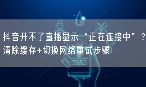 抖音开不了直播显示“正在连接中”?清除缓存+切换网络重试步骤
