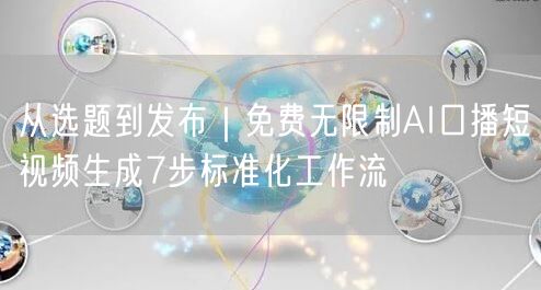 从选题到发布｜免费无限制AI口播短视频生成7步标准化工作流
